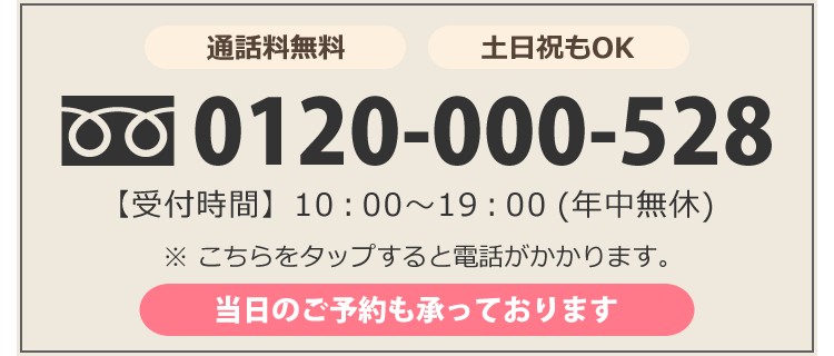 通話料無料 土日祝日もOK0120-000-528 受付時間10:00～19:00(年中無休) こちらをタップすると電話がかかります。